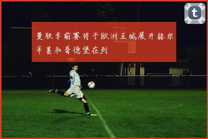 曼联季前赛将于欧洲五城展开赫尔辛基和哥德堡在列